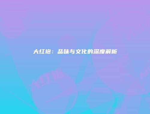 大红袍：品味与文化的深度解析