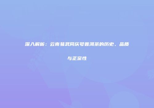 深入解析：云南易武同庆号普洱茶的历史、品质与正宗性