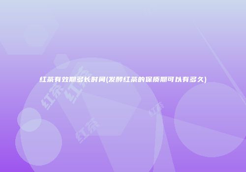 红茶有效期多长时间(发酵红茶的保质期可以有多久)