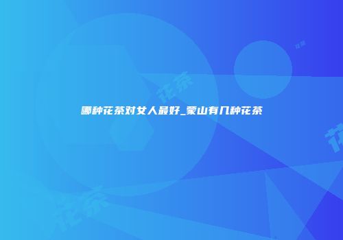 哪种花茶对女人最好_蒙山有几种花茶
