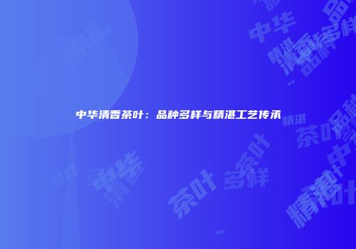 中华清香茶叶：品种多样与精湛工艺传承