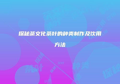 探秘茶文化茶叶的种类制作及饮用方法