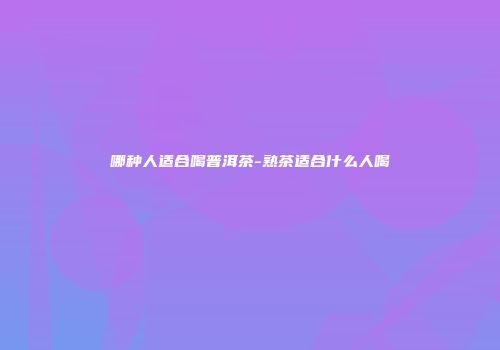 哪种人适合喝普洱茶-熟茶适合什么人喝