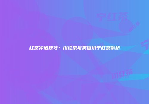 红茶冲泡技巧：川红茶与英国川宁红茶解析