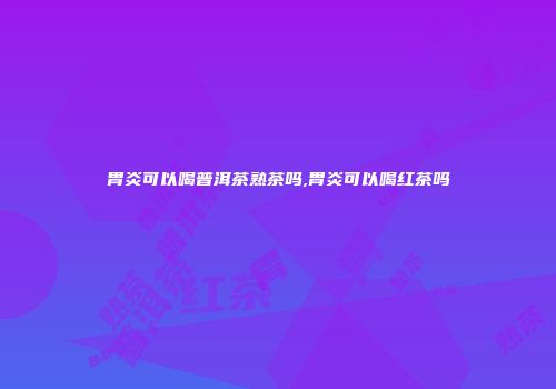 胃炎可以喝普洱茶熟茶吗,胃炎可以喝红茶吗