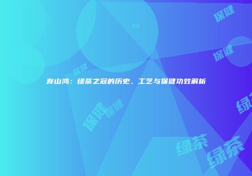 寿山鸿：绿茶之冠的历史、工艺与保健功效解析