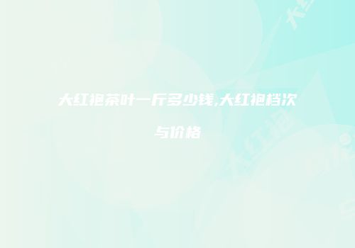 大红袍茶叶一斤多少钱,大红袍档次与价格