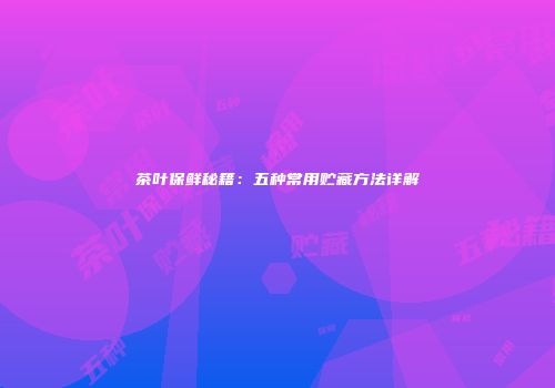 茶叶保鲜秘籍：五种常用贮藏方法详解