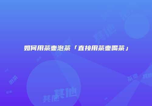 如何用茶壶泡茶「直接用茶壶喝茶」