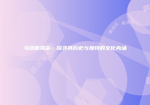 马邓普洱茶：探寻其历史与独特的文化内涵