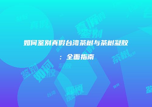 如何鉴别真假台湾茶树与茶树凝胶：全面指南