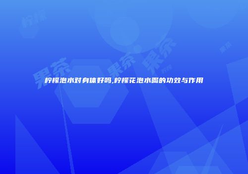 柠檬泡水对身体好吗,柠檬花泡水喝的功效与作用