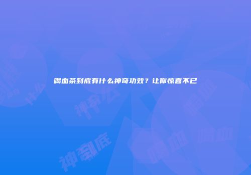 喝血茶到底有什么神奇功效？让你惊喜不已