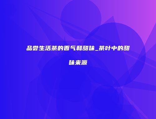 品尝生活茶的香气和甜味_茶叶中的甜味来源