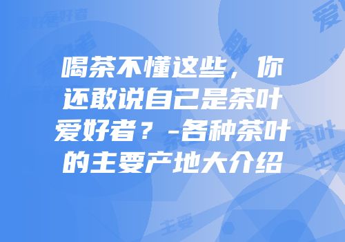 喝茶不懂这些，你还敢说自己是茶叶爱好者？-各种茶叶的主要产地大介绍