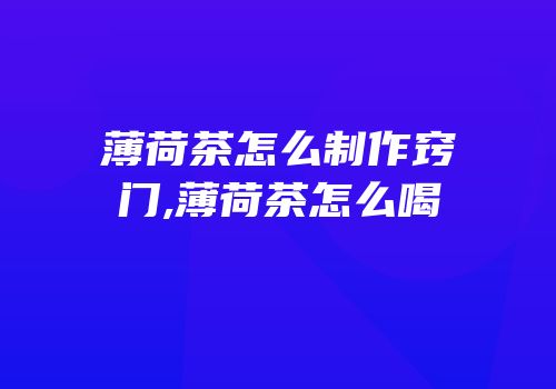 薄荷茶怎么制作窍门,薄荷茶怎么喝