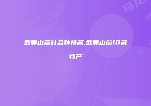 武夷山茶叶品种排名,武夷山前10名特产
