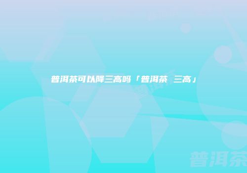 普洱茶可以降三高吗「普洱茶 三高」