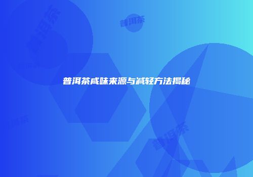 普洱茶咸味来源与减轻方法揭秘