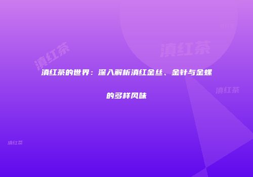 滇红茶的世界：深入解析滇红金丝、金针与金螺的多样风味