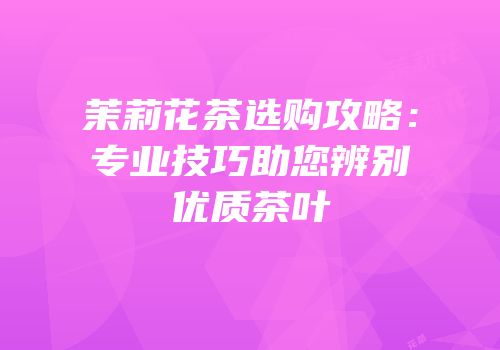 茉莉花茶选购攻略：专业技巧助您辨别优质茶叶