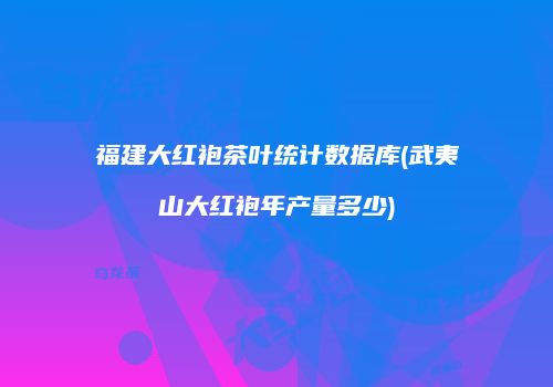 福建大红袍茶叶统计数据库(武夷山大红袍年产量多少)