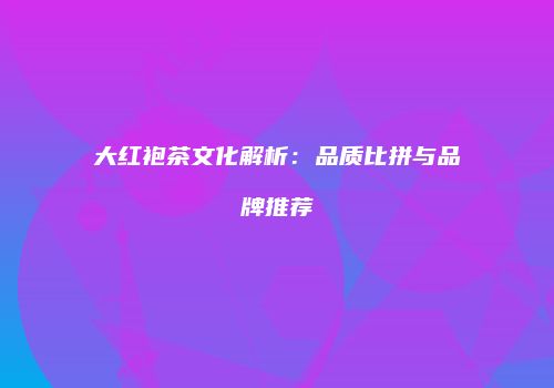 大红袍茶文化解析：品质比拼与品牌推荐