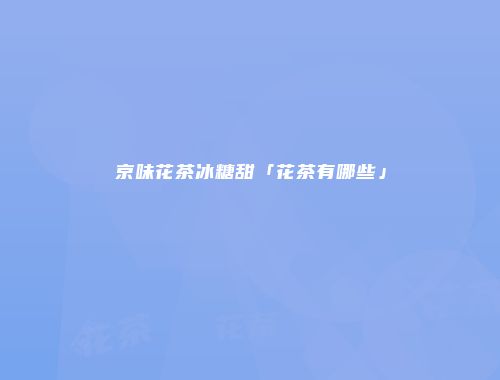 京味花茶冰糖甜「花茶有哪些」