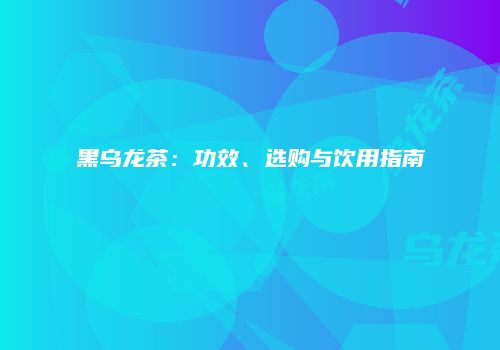 黑乌龙茶：功效、选购与饮用指南