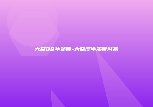 大益09年熟普-大益陈年熟普洱茶