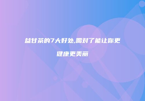 益甘茶的7大好处,喝对了能让你更健康更美丽