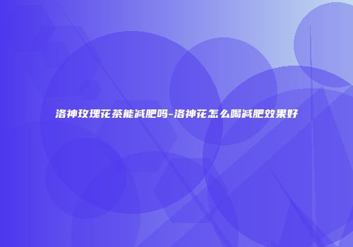 洛神玫瑰花茶能减肥吗-洛神花怎么喝减肥效果好