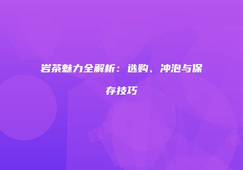 岩茶魅力全解析：选购、冲泡与保存技巧