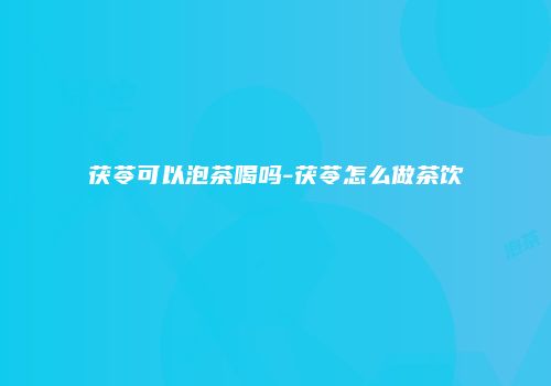 茯苓可以泡茶喝吗-茯苓怎么做茶饮
