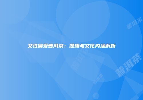 女性偏爱普洱茶：健康与文化内涵解析