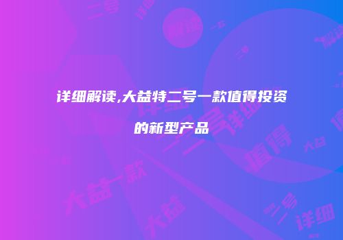 详细解读,大益特二号一款值得投资的新型产品
