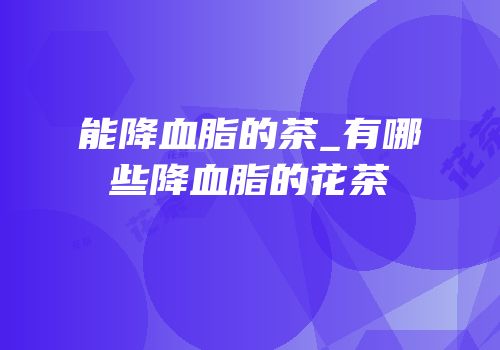 能降血脂的茶_有哪些降血脂的花茶