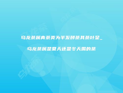 乌龙茶属青茶类为半发酵茶其茶叶呈_乌龙茶属是夏天还是冬天喝的茶
