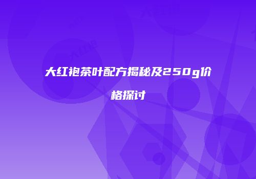 大红袍茶叶配方揭秘及250g价格探讨