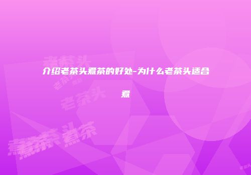 介绍老茶头煮茶的好处-为什么老茶头适合煮