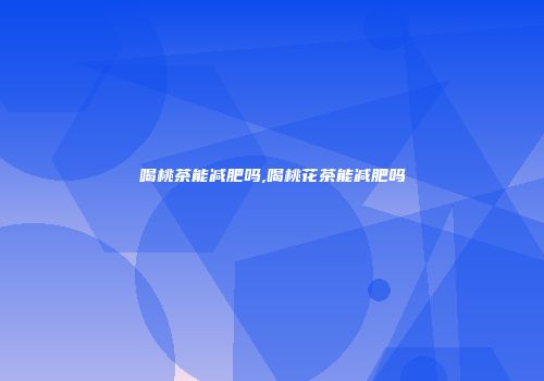 喝桃茶能减肥吗,喝桃花茶能减肥吗