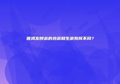 普洱发酵茶的熟茶和生茶有何不同？