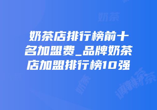 奶茶店排行榜前十名加盟费_品牌奶茶店加盟排行榜10强