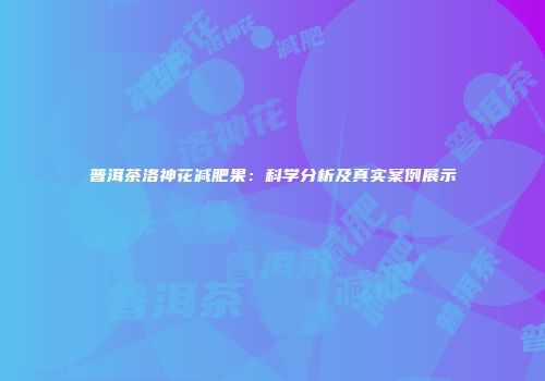 普洱茶洛神花减肥果：科学分析及真实案例展示