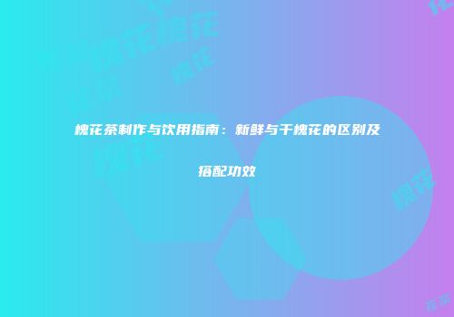 槐花茶制作与饮用指南：新鲜与干槐花的区别及搭配功效