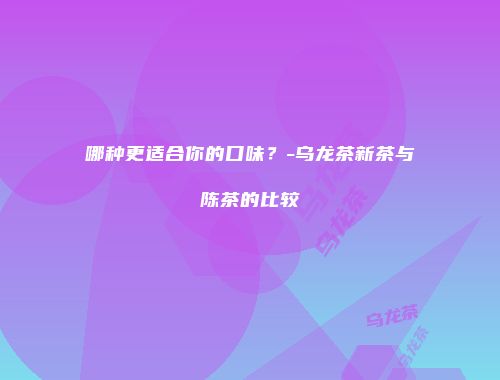 哪种更适合你的口味？-乌龙茶新茶与陈茶的比较