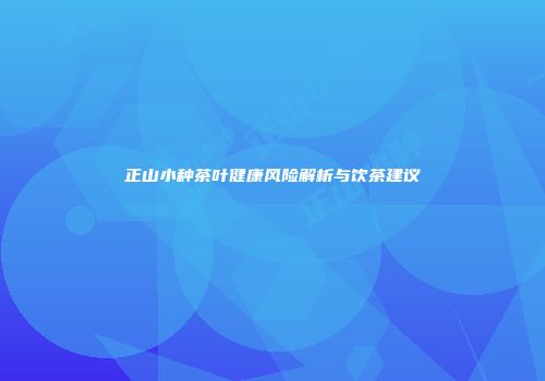 正山小种茶叶健康风险解析与饮茶建议