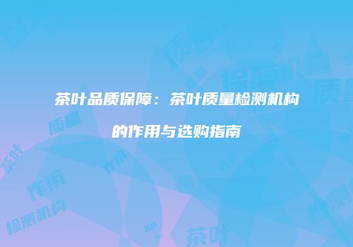 茶叶品质保障：茶叶质量检测机构的作用与选购指南