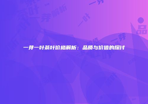 一芽一叶茶叶价格解析：品质与价值的探讨