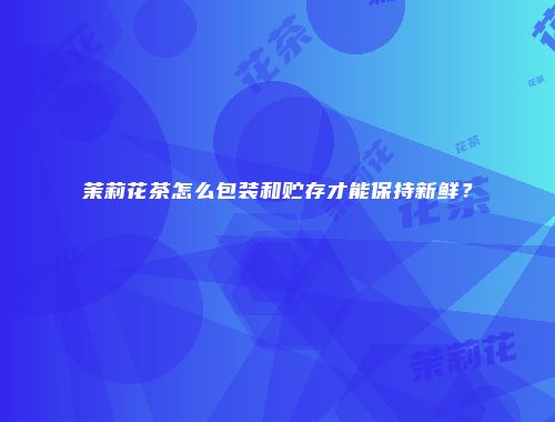 茉莉花茶怎么包装和贮存才能保持新鲜？